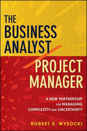 The Business Analyst/Project Manager: A New Partnership for Managing Complexity and Uncertainty by Robert K Wysocki