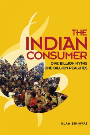 The Indian Consumer: One Billion Myths, One Billion Realities by Alam Srinivas