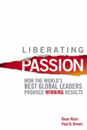 Liberating Passion: How The World's Best Global Leaders Produce Winning Results by Omar Khan & Paul Brown