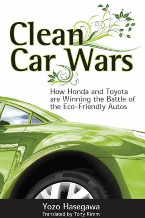 Clean Car Wars: How Honda And Toyota Are Winning The Battle Of The Eco-friendly Autos by Yozo Hasegawa & Anthony Kimm