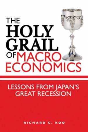 Holy Grail of Macro Economics: Lessons From Japan's Great Recesssion by Richard C Koo