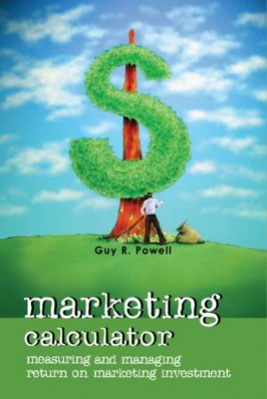 Marketing Calculator: Measuring and Managing Return on Marketing Investment by Guy R Powell