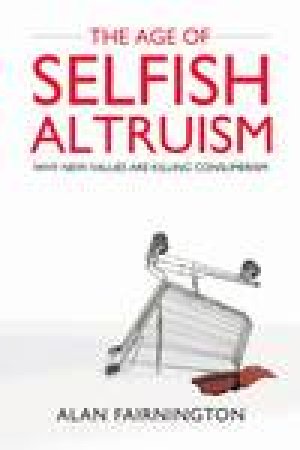 The Age of Selfish Altruism: Why New Values Are Killing Consumerism by Alan Fairnington