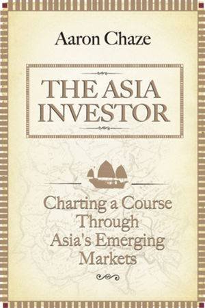 The Asian Investor: Charting A Course Through Asia's Emerging Markets by Aaron Chaze