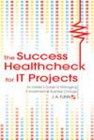 The Success Healthcheck for IT Projects: An Insider's Guide to Managing IT Investment and Business Change by J A Flinn