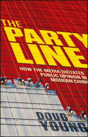 The Party Line: How The Media Dictates Public Opinion In Modern China by Young