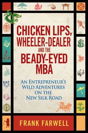 Chicken Lips, Wheeler-dealer, and the Beady-eyed M.b.a.: An Entrepreneur's Wild Adventures on the New Silk Road by Frank Farwell