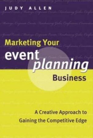 Marketing Your Event Planning Business : A Creative Approach To Gaining The Competitive Edge by Judy Allen