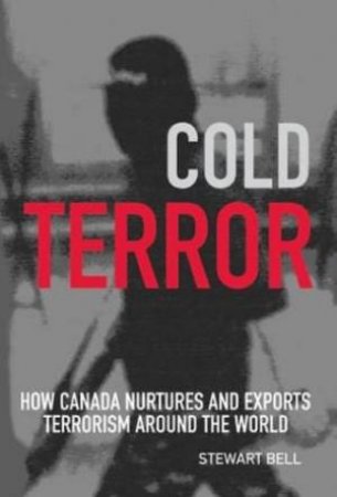 Cold Terror: How Canada Nurtures And Exports Terrorism Around The World by Stewart Bell