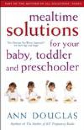 Mealtime Solutions for Your Baby, Toddler and Preschooler: The Ultimate No-Worry Approach for Each Age and Stage by Ann Douglas