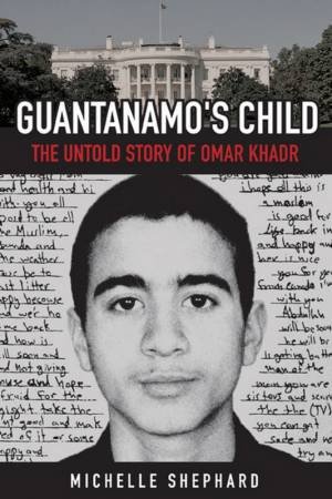 Guantanamo's Child: The Untold Story Of Omar Khadr by Michelle Shephard