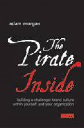 The Pirate Inside: Building A Challenger Brand Culture Within Yourself And Your Organization by Adam Morgan