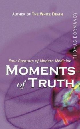 Moments Of Truth: Four Creators Of Modern Medicine by Thomas Dormandy