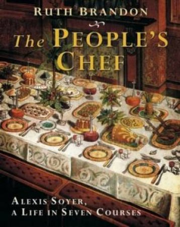 People's Chef: Alexis Soyer: A Life In Seven Courses by Beth Brandon