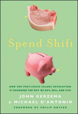 Spend Shift: How The Post-crisis Values Revolution Is Changing The Way We Buy, Sell, And Live by John Gerzema & Michael D'Antonio