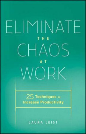 Eliminate the Chaos at Work: 25 Techniques to Increase Productivity by Laura Leist