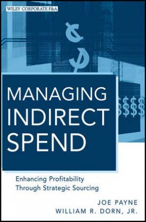 Managing Indirect Spend: Enhancing Profitability Through Strategic Sourcing by Joe Payne & William R. Dorn 