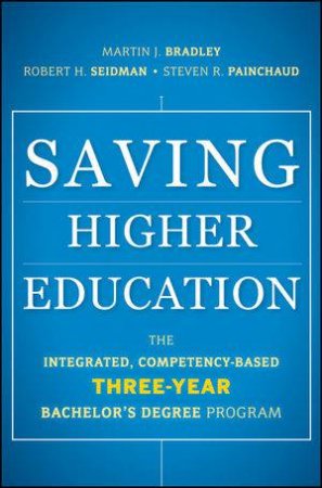 Saving Higher Education: The Integrated, Competency-based Three-year Bachelors Degree Program by Martin Bradley & Robert Siedman & Steven Painchaud