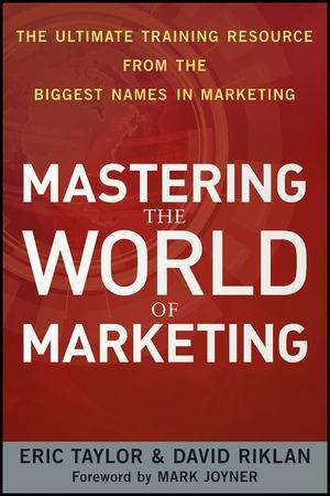 Mastering the World of Marketing: The Ultimate Training Resource From the Biggest Names in Marketing by Eric Taylor & David Riklan