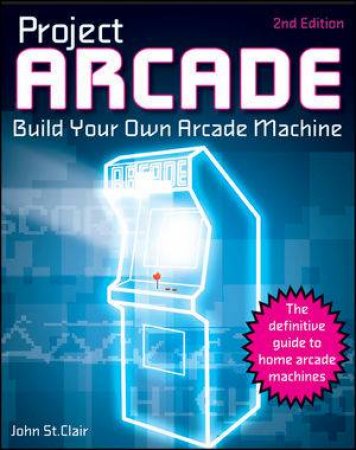 Project Arcade: Build Your Own Arcade Machine, 2nd Edition by John St Clair