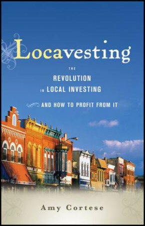 Locavesting: The Revolution in Local Investing and How to Profit From It by Amy Cortese