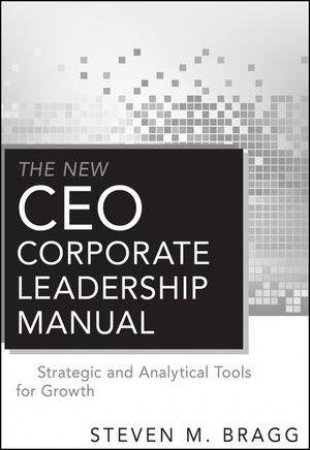The New Ceo Corporate Leadership Manual: Strategic and Analytical Tools for Growth by Steven M Bragg
