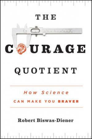 The Courage Quotient: How Science Can Make You Braver by Robert Biswas-Diener