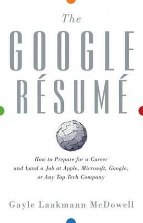 The Google Resume: How to Prepare for a Career and Land a Job at Apple, Microsoft, Google, Or Any Top Tech Company by Gayle Laakmann McDowell 