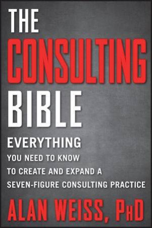 The Consulting Bible: Everything You Need to Know to Create and Expand a Seven-figure Consulting Practice by Alan Weiss