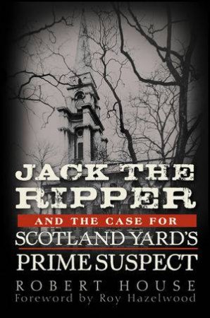 Jack the Ripper and the Case for Scotland Yard's Prime Suspect by Robert House & Roy Hazelwood