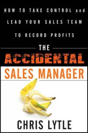 The Accidental Sales Manager: How to Take Control and Lead Your Sales Team to Record Profits by Chris Lytle