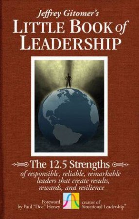 The Little Book of Leadership: The 12.5 Strengths of Responsible, Reliable, Remarkable Leaders That Create Results by Jeffrey Gittomer
