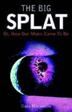 The Big Splat: Or, How Our Moon Came To Be by Mackenzie