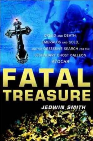 Fatal Treasure: The Obsessive Search For The Legendary Ghost Galleon Atocha by Smith