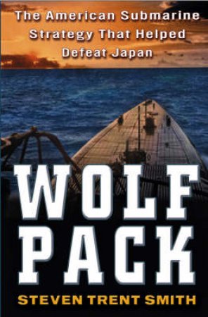 Wolf Pack: The American Submarine Strategy That Helped Defeat Japan by Steven Trent Smith