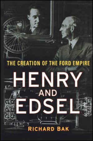 Henry And Edsel: The Creation Of The Ford Empire by Richard Bak