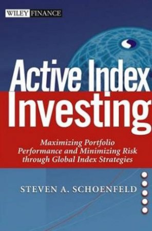 Active Index Investing: Maximizing Portfolio Performance And Minimizing Risk Through Global Index Strategies by Steven A Schoenfeld