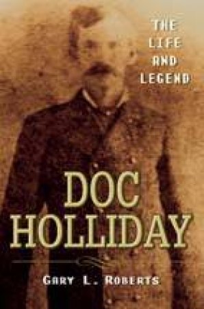 Doc Holliday: The Life And Legend by Gary L Roberts