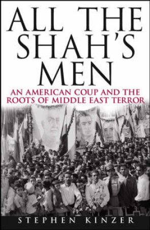 All The Shah's Men: An American Coup And The Roots Of Middle East Terror by Stephen Kinzer