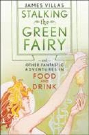 Stalking The Green Fairy And Other Fantastic Adventures In Food And Drink by James Villas