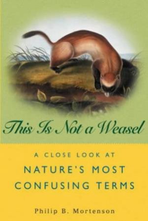 This Is Not A Weasel: A Close Look At Nature's Most Confusing Terms by Philip Mortenson