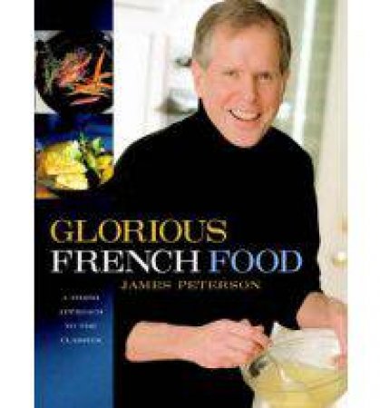 Glorious French Food: A Fresh Approach to the Classics by James Peterson