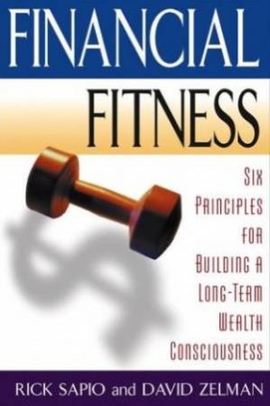 Financial Fitness: Six Principles For Building A Long Term Wealth Consciousness by Rick Sapio & David Zelman