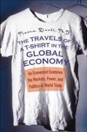 The Travels Of A T-Shirt In The Global Economy by Pietra Rivoli