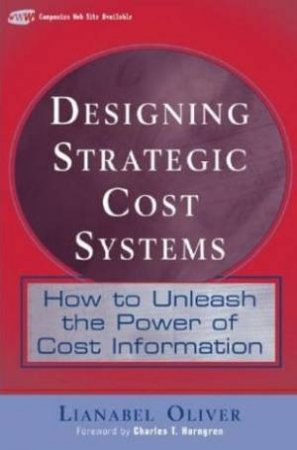 Designing Strategic Cost Systems: How To Unleash The Power Of Cost Information by Lianabel Oliver