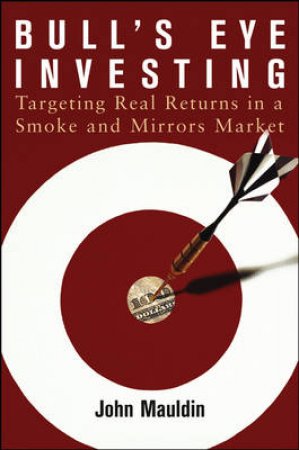 Bull's Eye Investing: Targeting Real Returns In A Smoke And Mirrors Market by John Mauldin