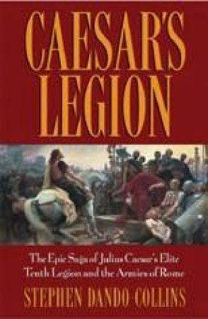 Caesar's Legion: The Epic Saga Of Julius Caesar's Elite Tenth Legion And The Armies Of Rome by Stephen Dando-Collins