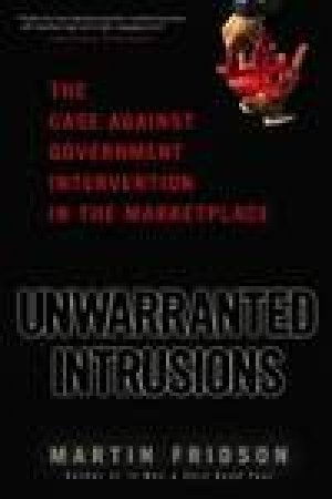 Unwarranted Intrusions: The Case Against Government Intervention in the Marketplace by Martin Fridson