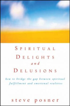 Spiritual Delights And Delusions: How To Bridge The Gap Between Spiritual Fulfillment And Emotional Realities by Steve Posner