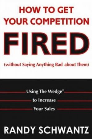 How To Get Your Competition Fired (Without Saying Anything Bad About Them) by Randy Schwantz